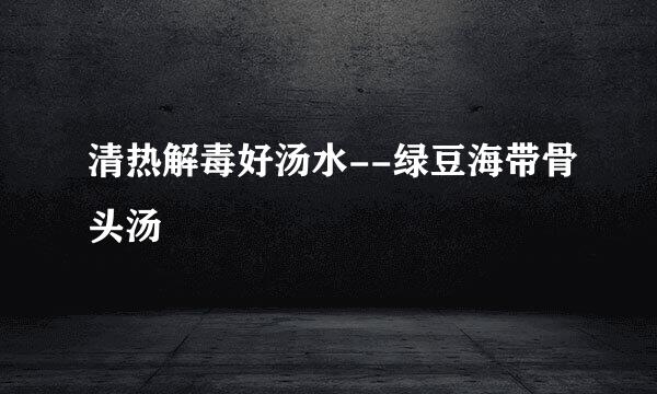 清热解毒好汤水--绿豆海带骨头汤