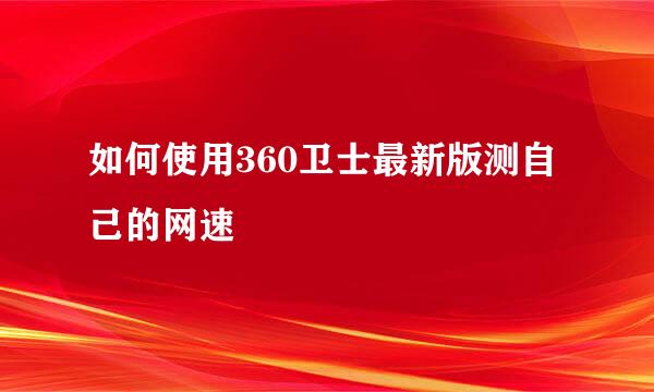 如何使用360卫士最新版测自己的网速