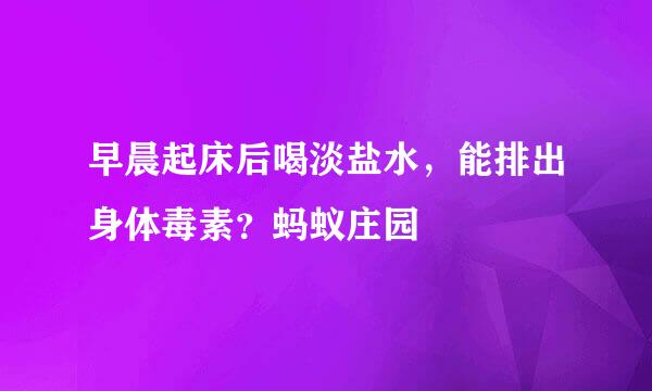 早晨起床后喝淡盐水，能排出身体毒素？蚂蚁庄园