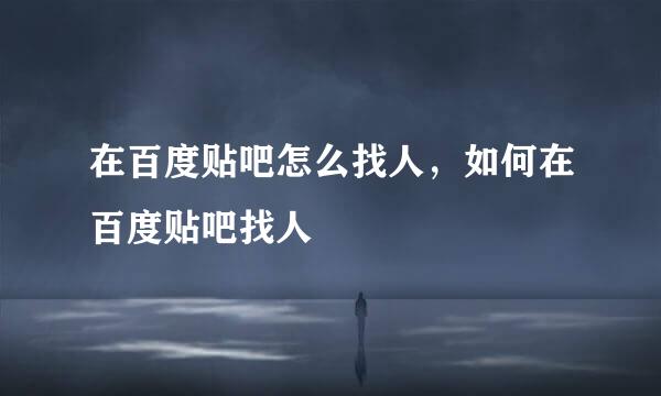 在百度贴吧怎么找人，如何在百度贴吧找人
