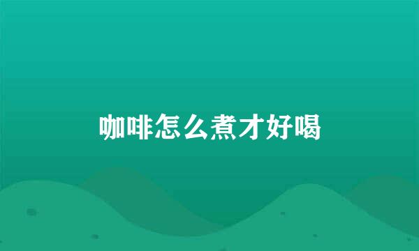 咖啡怎么煮才好喝