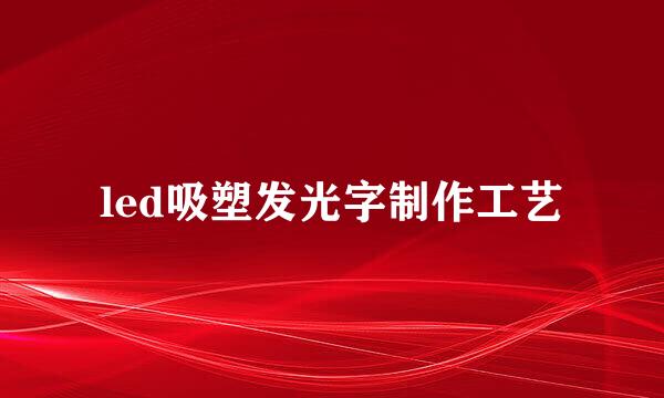 led吸塑发光字制作工艺