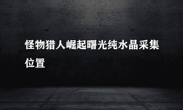 怪物猎人崛起曙光纯水晶采集位置