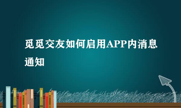 觅觅交友如何启用APP内消息通知