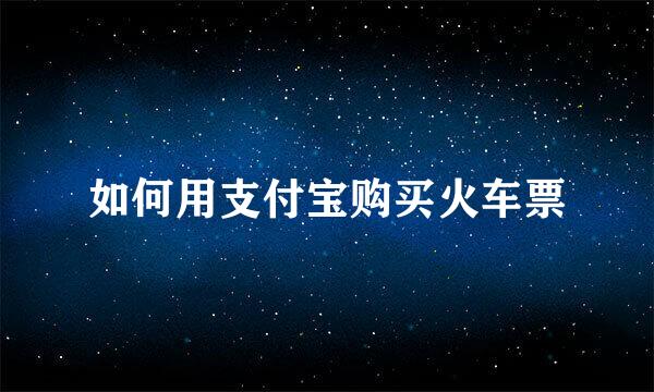 如何用支付宝购买火车票