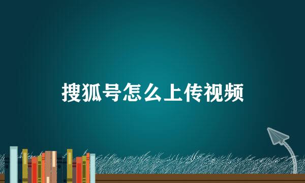 搜狐号怎么上传视频