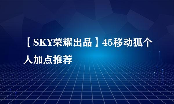 【SKY荣耀出品】45移动狐个人加点推荐