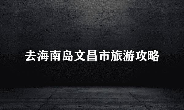 去海南岛文昌市旅游攻略