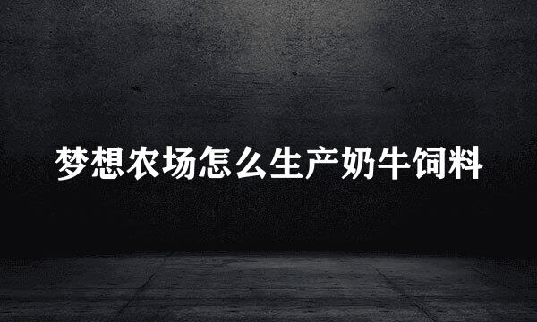 梦想农场怎么生产奶牛饲料