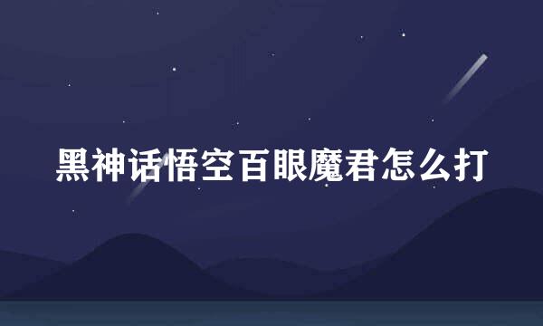 黑神话悟空百眼魔君怎么打