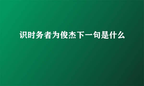 识时务者为俊杰下一句是什么