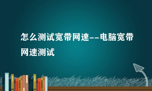 怎么测试宽带网速--电脑宽带网速测试
