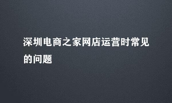 深圳电商之家网店运营时常见的问题