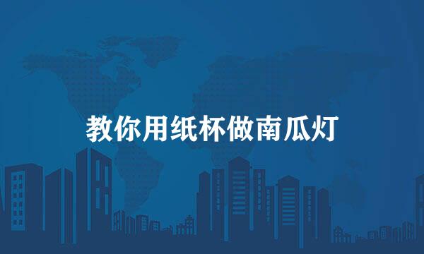 教你用纸杯做南瓜灯