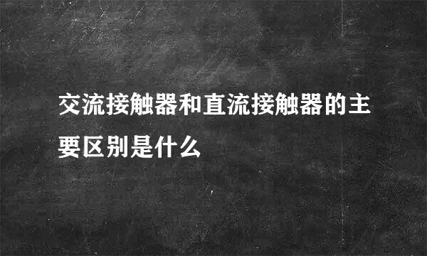 交流接触器和直流接触器的主要区别是什么