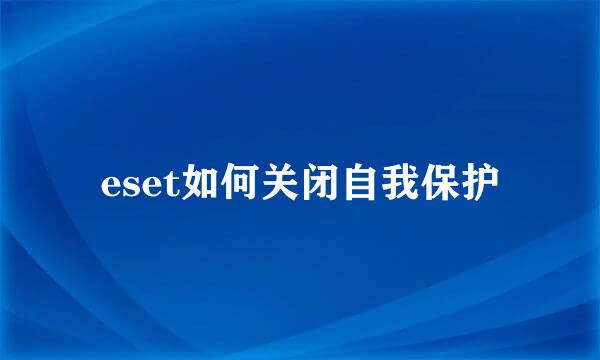 eset如何关闭自我保护