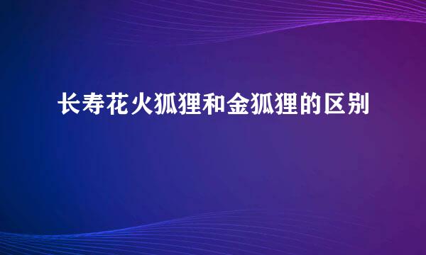 长寿花火狐狸和金狐狸的区别