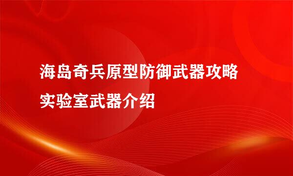 海岛奇兵原型防御武器攻略 实验室武器介绍