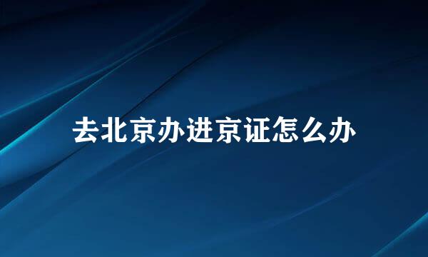 去北京办进京证怎么办