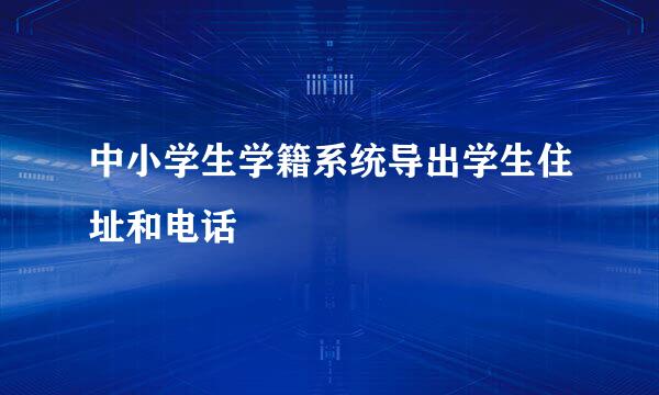 中小学生学籍系统导出学生住址和电话