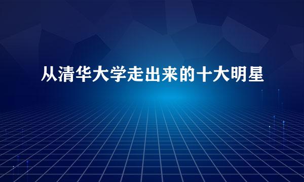 从清华大学走出来的十大明星