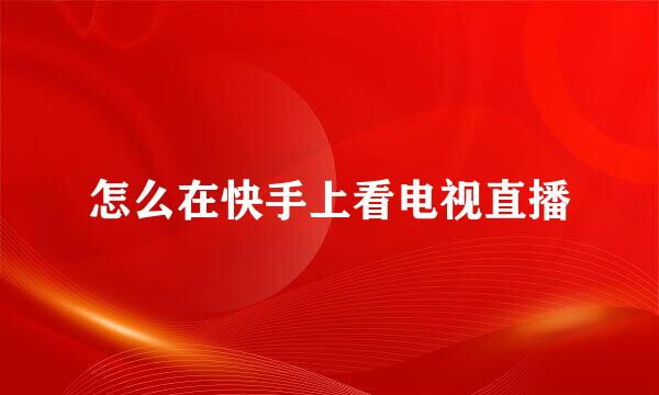 怎么在快手上看电视直播