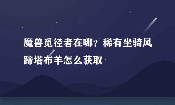 魔兽觅径者在哪？稀有坐骑风蹄塔布羊怎么获取