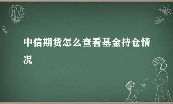 中信期货怎么查看基金持仓情况