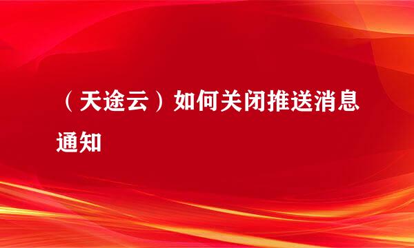 （天途云）如何关闭推送消息通知