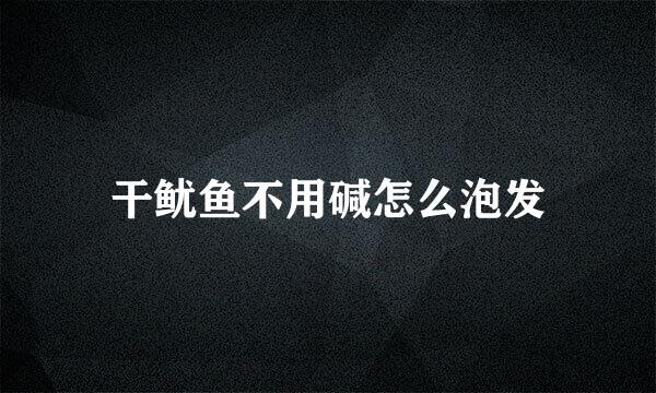 干鱿鱼不用碱怎么泡发