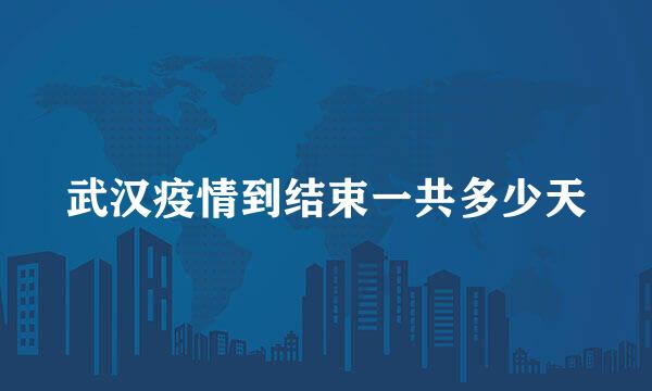 武汉疫情到结束一共多少天