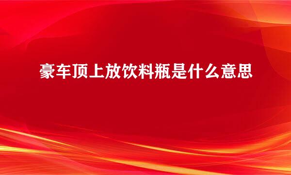 豪车顶上放饮料瓶是什么意思