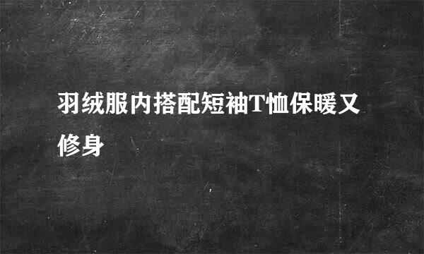 羽绒服内搭配短袖T恤保暖又修身