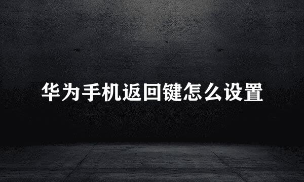华为手机返回键怎么设置