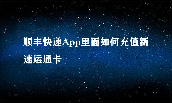 顺丰快递App里面如何充值新速运通卡