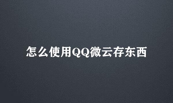 怎么使用QQ微云存东西