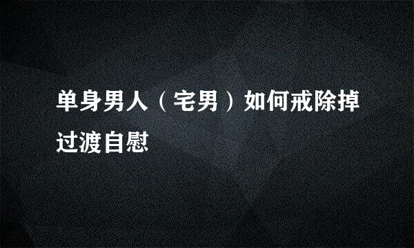 单身男人（宅男）如何戒除掉过渡自慰
