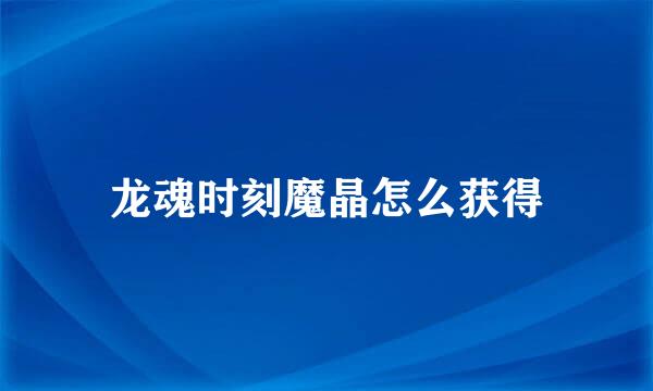 龙魂时刻魔晶怎么获得