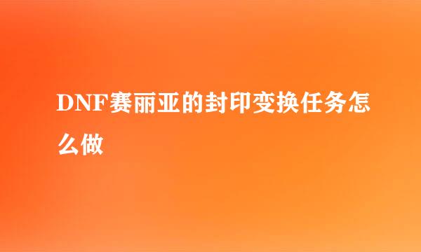 DNF赛丽亚的封印变换任务怎么做