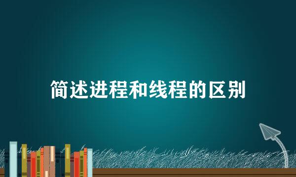 简述进程和线程的区别