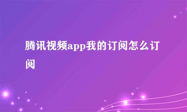 腾讯视频app我的订阅怎么订阅
