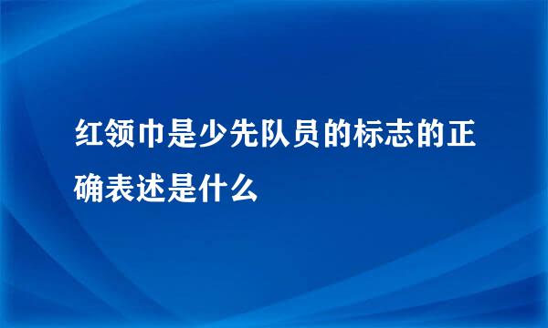 红领巾是少先队员的标志的正确表述是什么