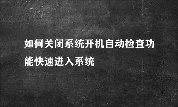 如何关闭系统开机自动检查功能快速进入系统