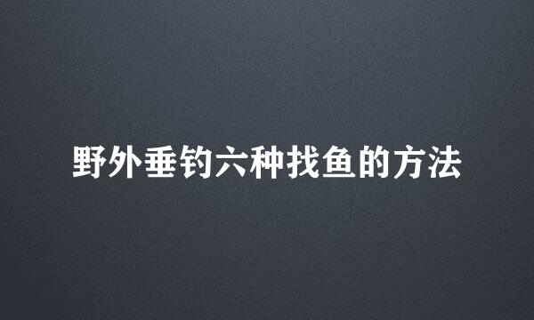 野外垂钓六种找鱼的方法