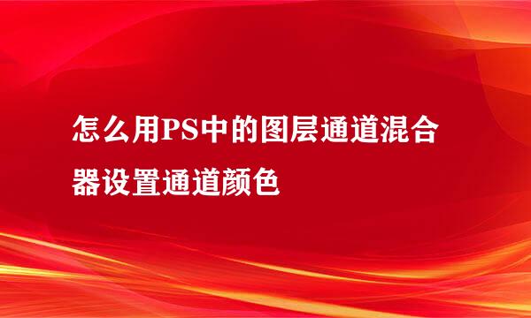 怎么用PS中的图层通道混合器设置通道颜色