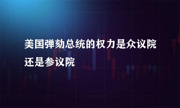 美国弹劾总统的权力是众议院还是参议院