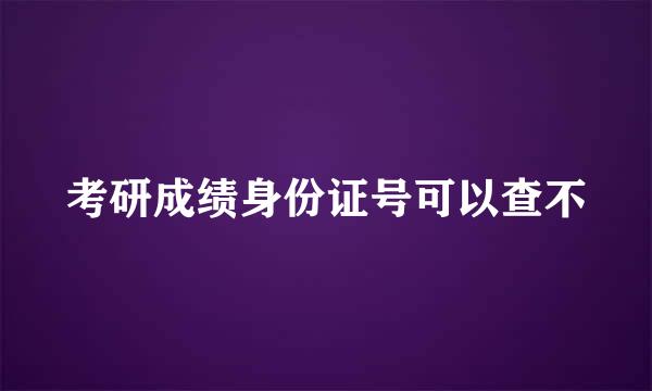 考研成绩身份证号可以查不