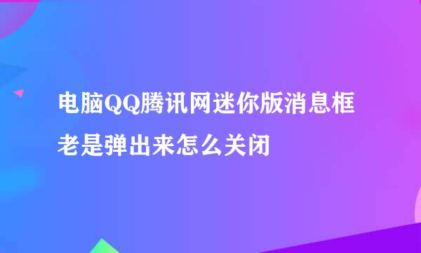 电脑QQ腾讯网迷你版消息框老是弹出来怎么关闭