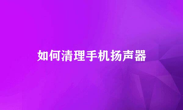 如何清理手机扬声器