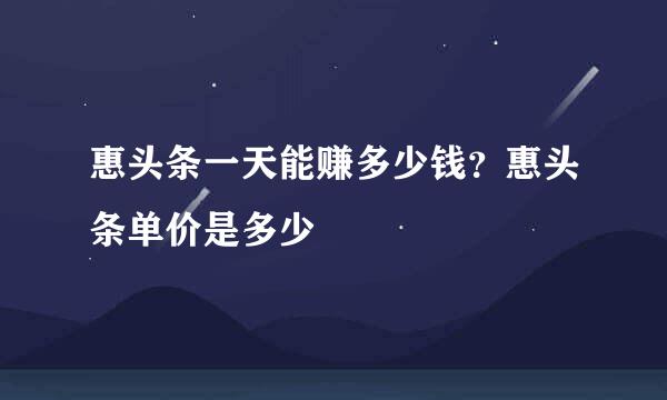 惠头条一天能赚多少钱？惠头条单价是多少